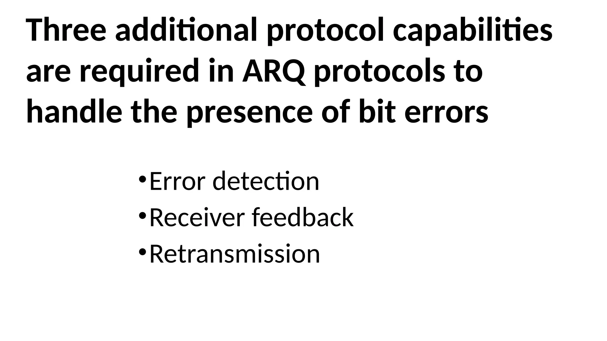 Three additional protocol capabilities
are required in ARQ protocols to
handle the presence of bit errors
•Error detection
•Receiver feedback
•Retransmission
 