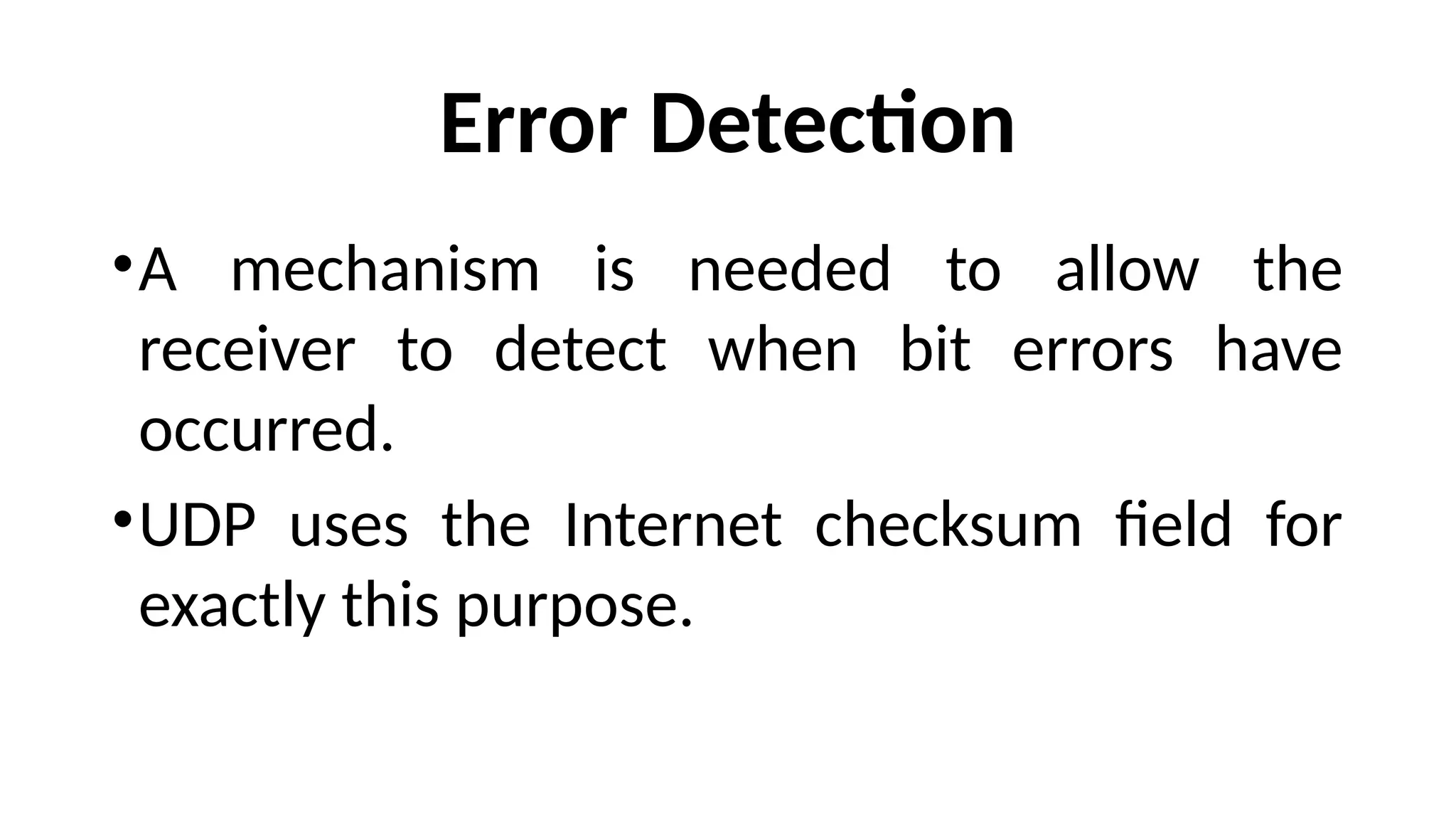 Error Detection
•A mechanism is needed to allow the
receiver to detect when bit errors have
occurred.
•UDP uses the Internet checksum field for
exactly this purpose.
 