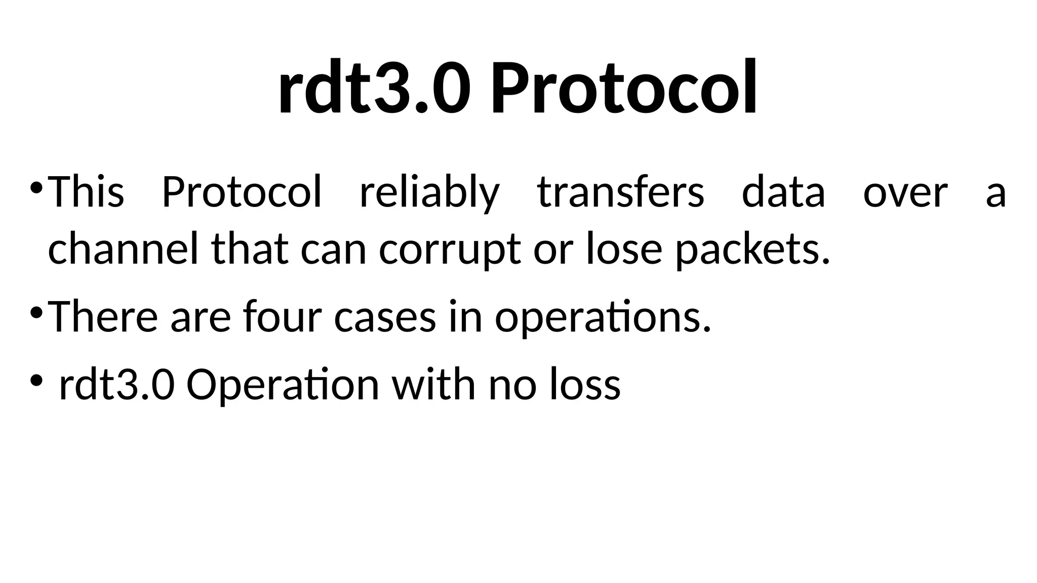 rdt3.0 Protocol
•This Protocol reliably transfers data over a
channel that can corrupt or lose packets.
•There are four cases in operations.
• rdt3.0 Operation with no loss
 