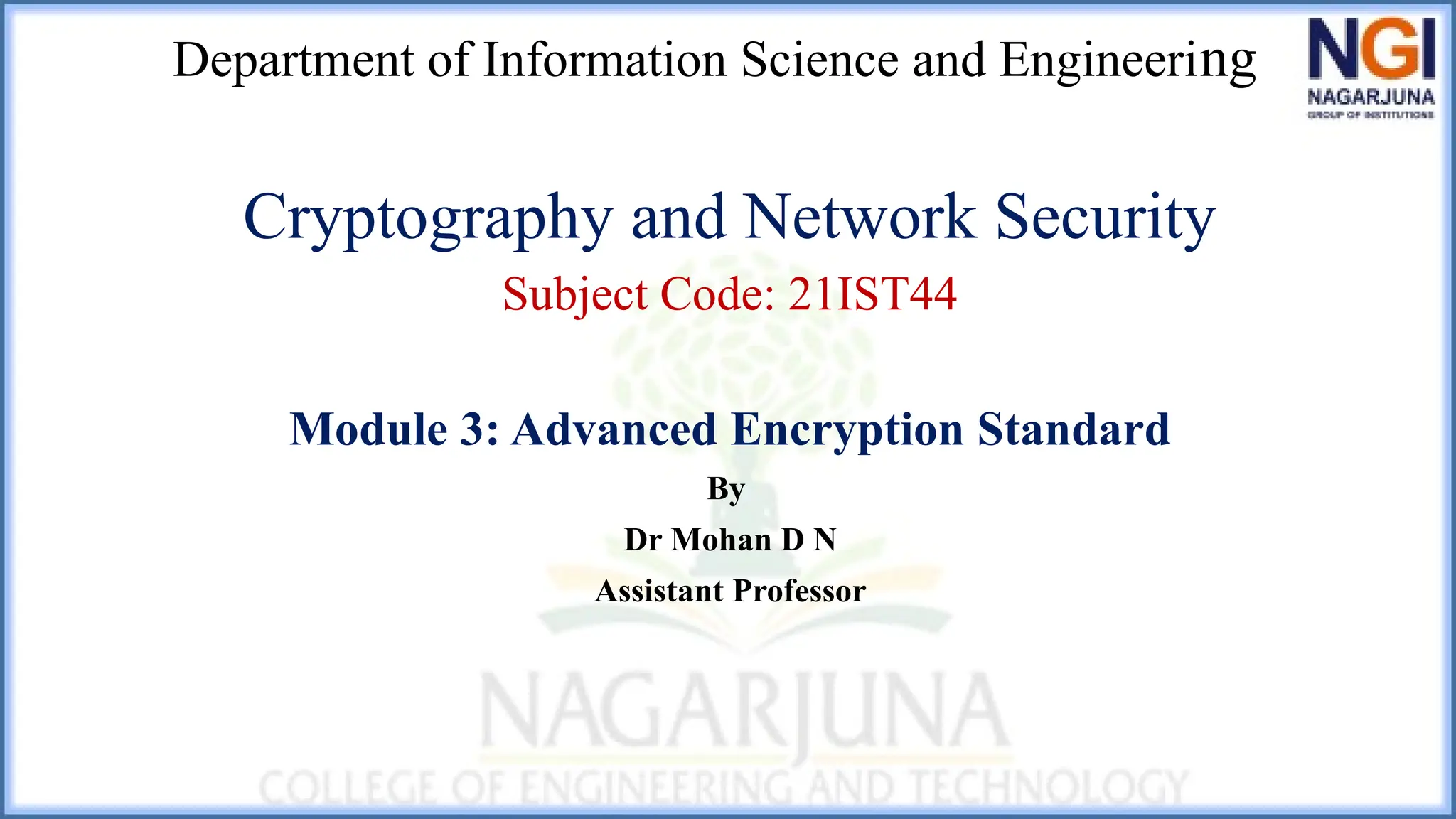 Department of Information Science and Engineering
Cryptography and Network Security
Subject Code: 21IST44
Module 3: Advanced Encryption Standard
By
Dr Mohan D N
Assistant Professor
 