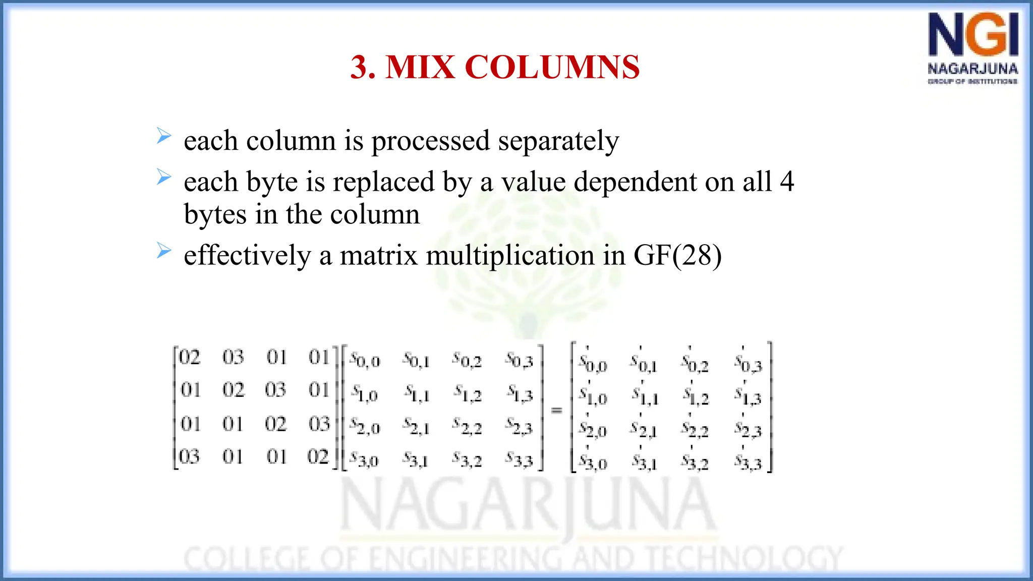 3. MIX COLUMNS
 each column is processed separately
 each byte is replaced by a value dependent on all 4
bytes in the column
 effectively a matrix multiplication in GF(28)
 