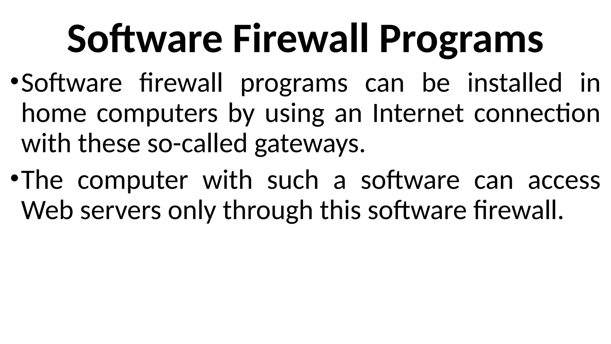 Software Firewall Programs
•Software firewall programs can be installed in
home computers by using an Internet connection
with these so-called gateways.
•The computer with such a software can access
Web servers only through this software firewall.
 