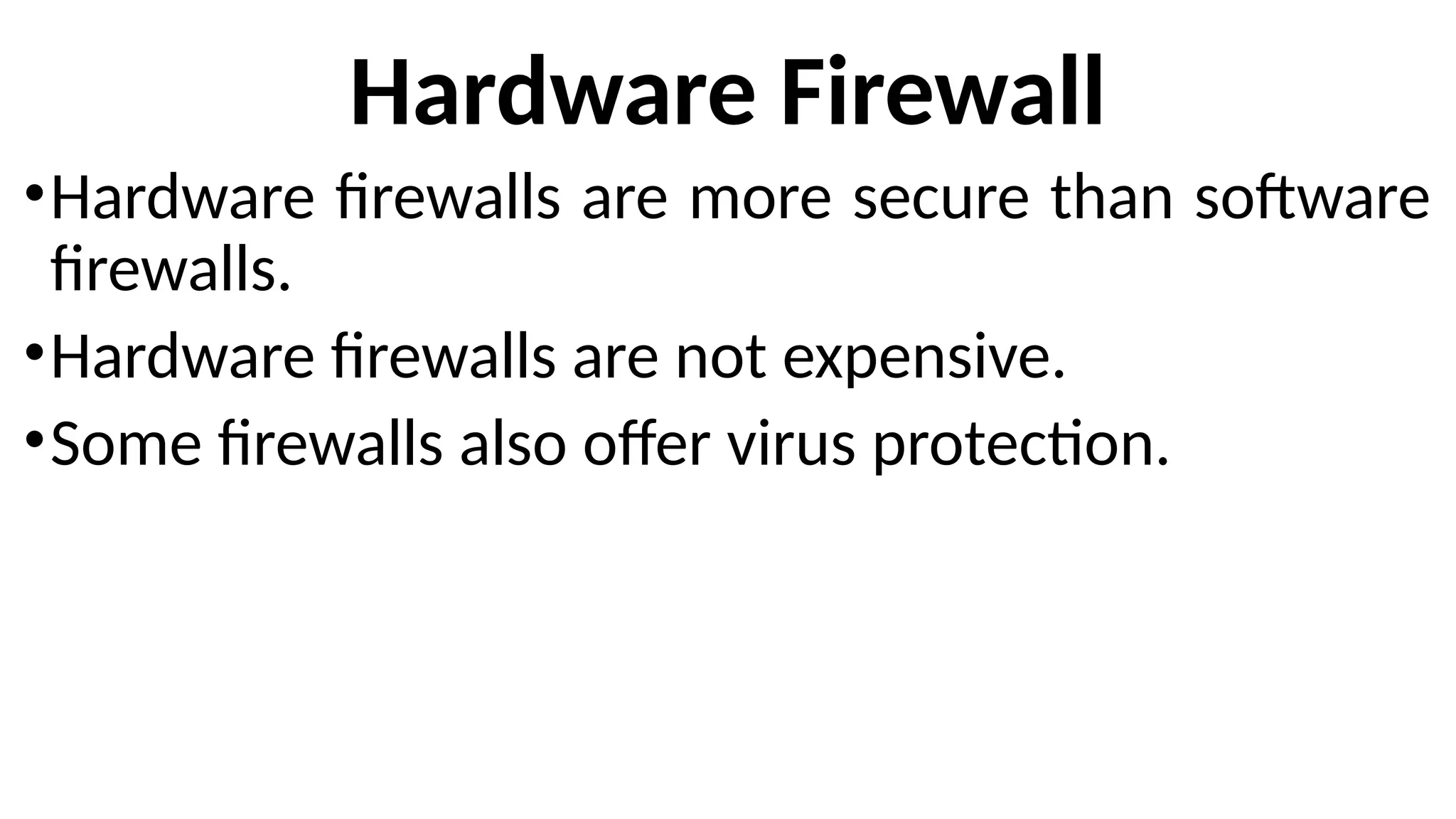 Hardware Firewall
•Hardware firewalls are more secure than software
firewalls.
•Hardware firewalls are not expensive.
•Some firewalls also offer virus protection.
 