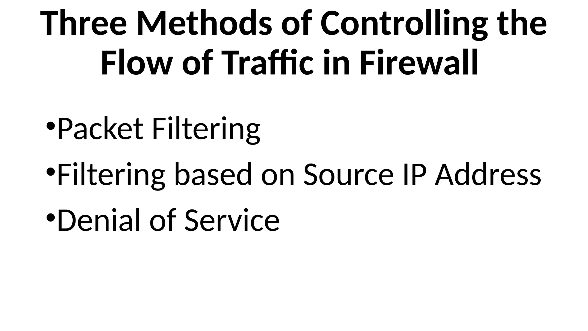 Three Methods of Controlling the
Flow of Traffic in Firewall
•Packet Filtering
•Filtering based on Source IP Address
•Denial of Service
 