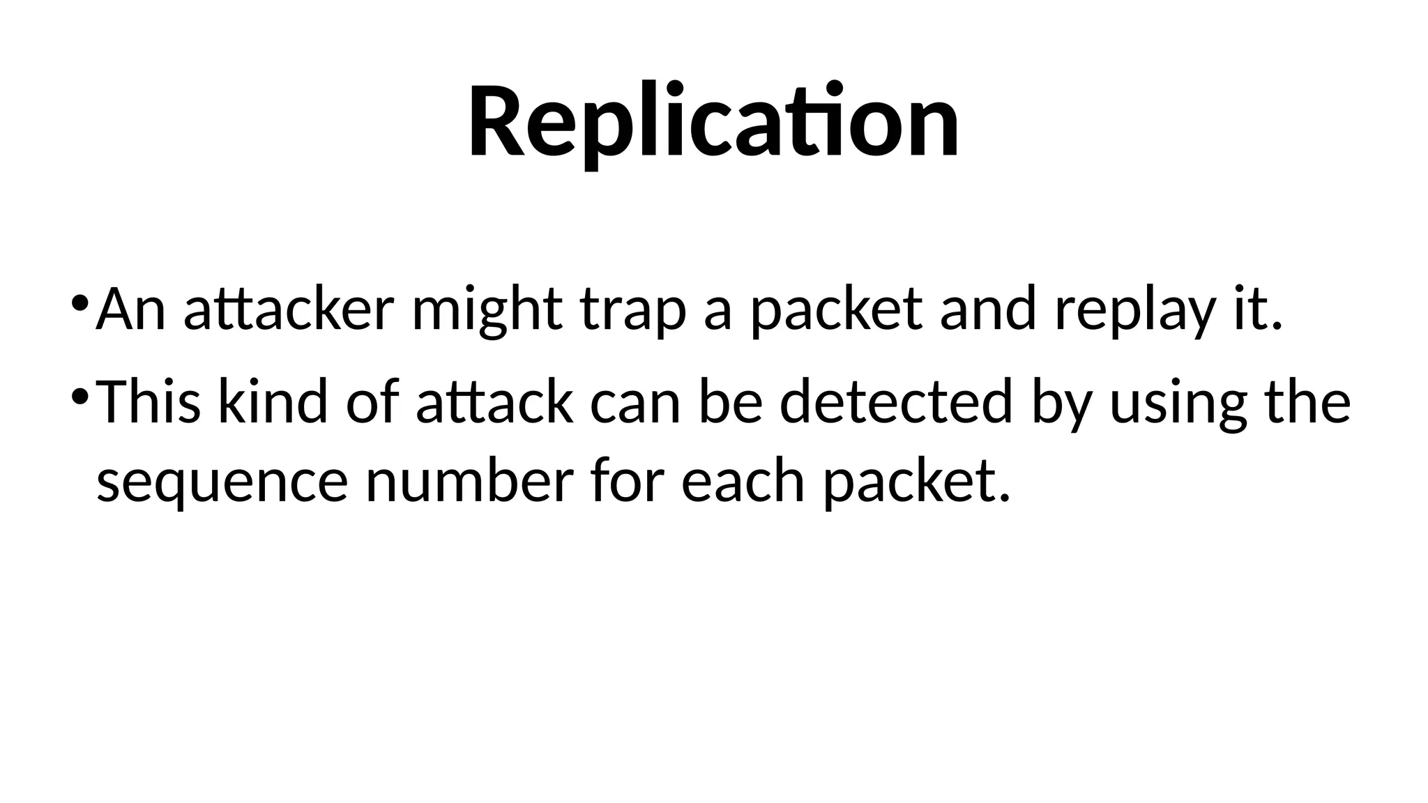 Replication
•An attacker might trap a packet and replay it.
•This kind of attack can be detected by using the
sequence number for each packet.
 