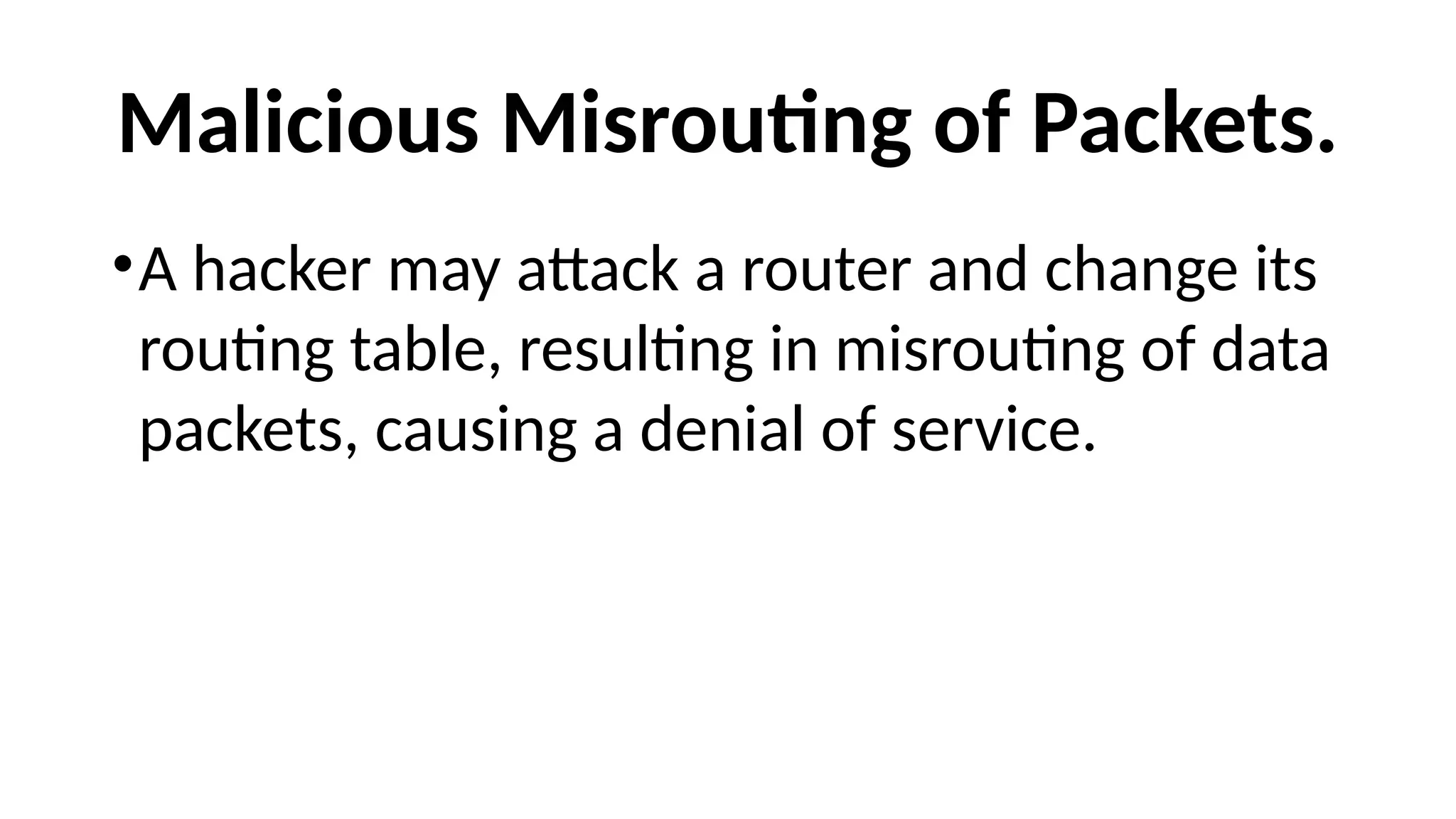 Malicious Misrouting of Packets.
•A hacker may attack a router and change its
routing table, resulting in misrouting of data
packets, causing a denial of service.
 