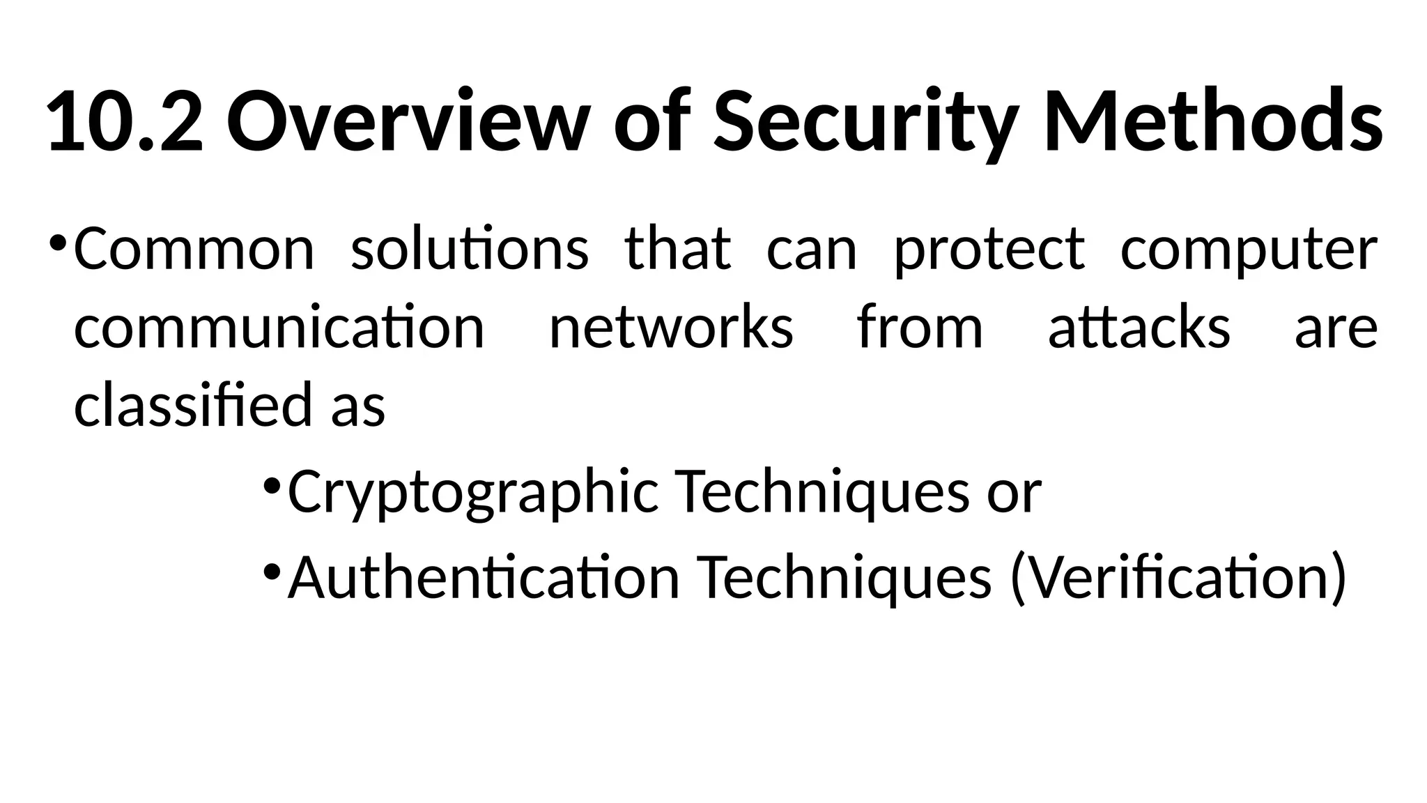 10.2 Overview of Security Methods
•Common solutions that can protect computer
communication networks from attacks are
classified as
•Cryptographic Techniques or
•Authentication Techniques (Verification)
 