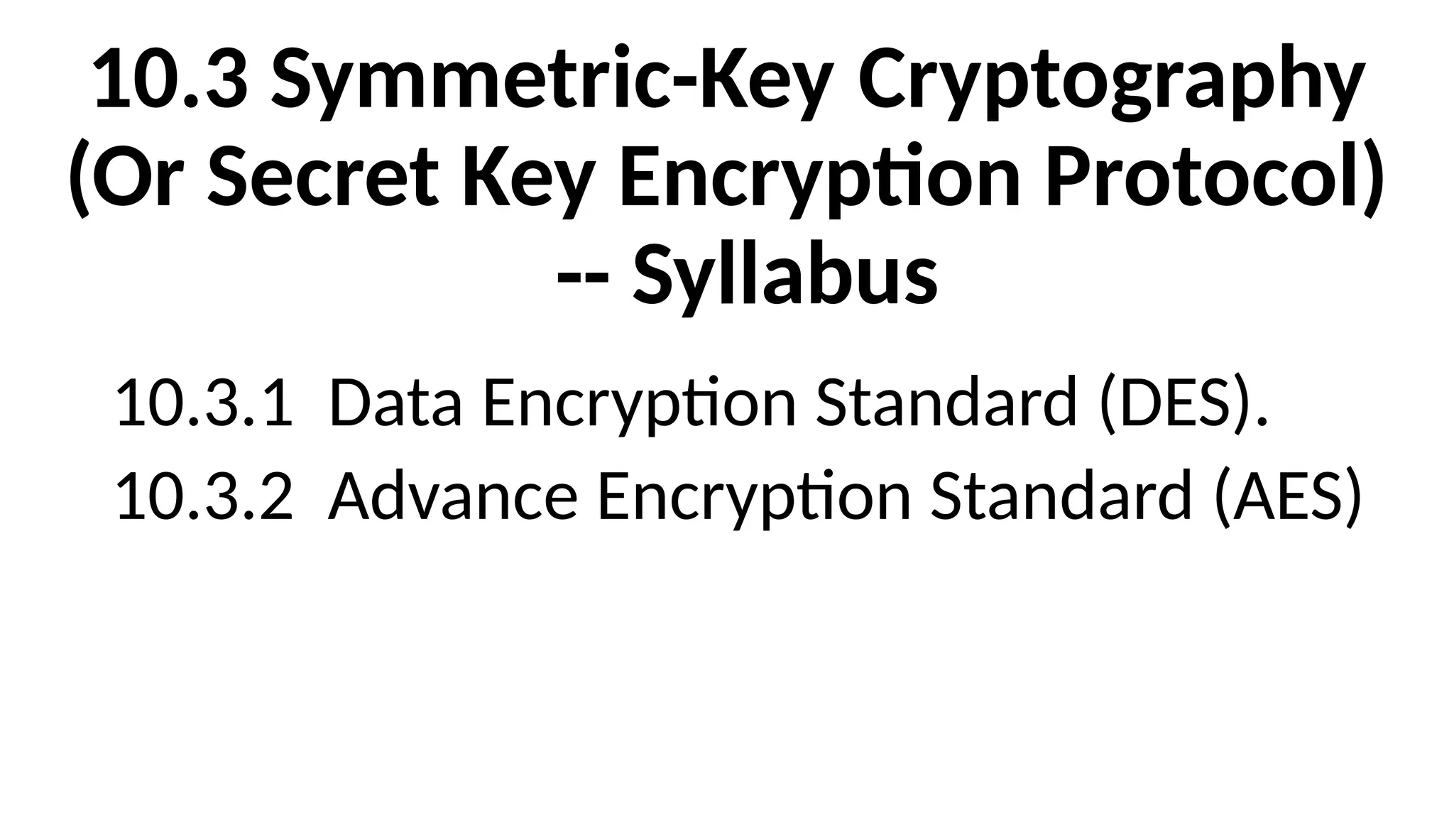 10.3 Symmetric-Key Cryptography
(Or Secret Key Encryption Protocol)
-- Syllabus
10.3.1 Data Encryption Standard (DES).
10.3.2 Advance Encryption Standard (AES)
 