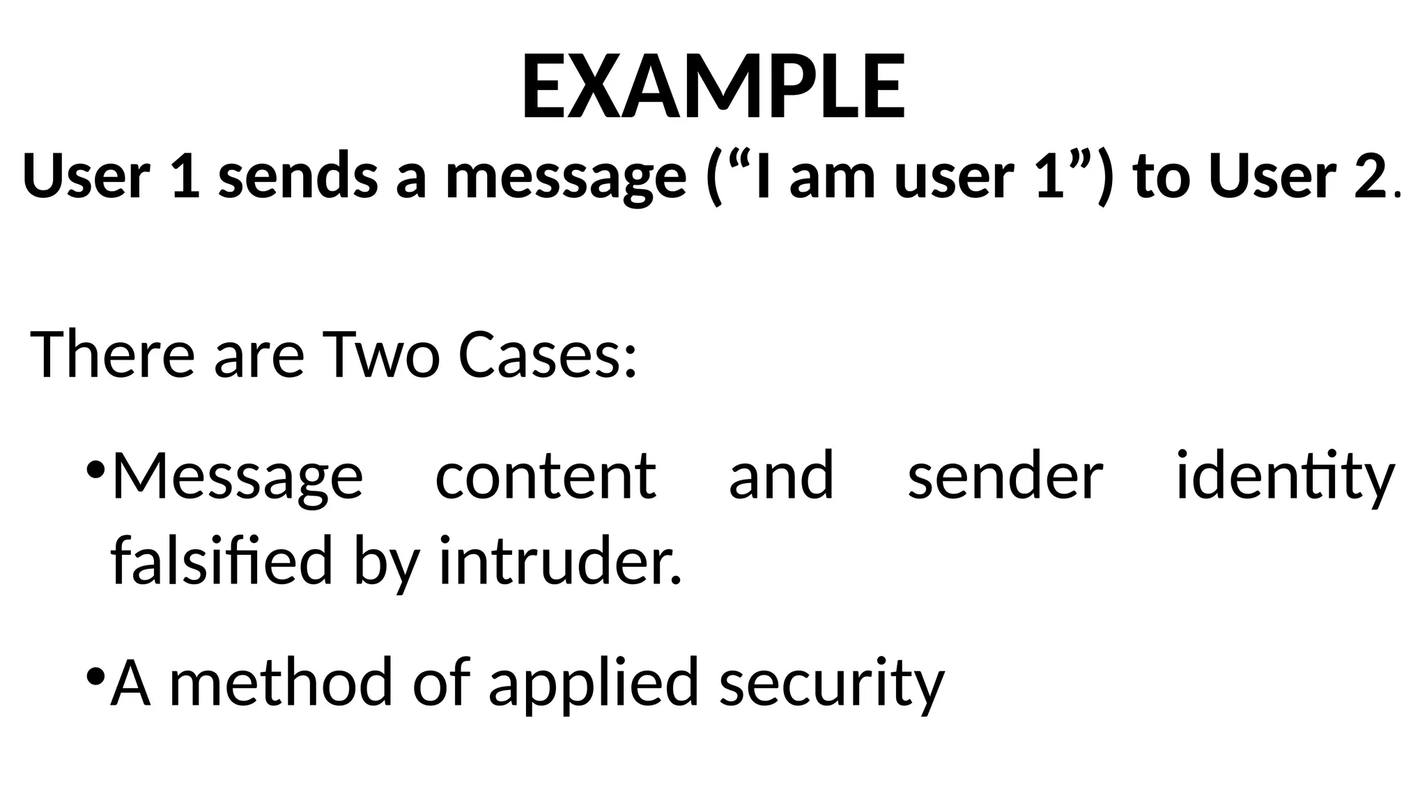 EXAMPLE
User 1 sends a message (“I am user 1”) to User 2.
There are Two Cases:
•Message content and sender identity
falsified by intruder.
•A method of applied security
 
