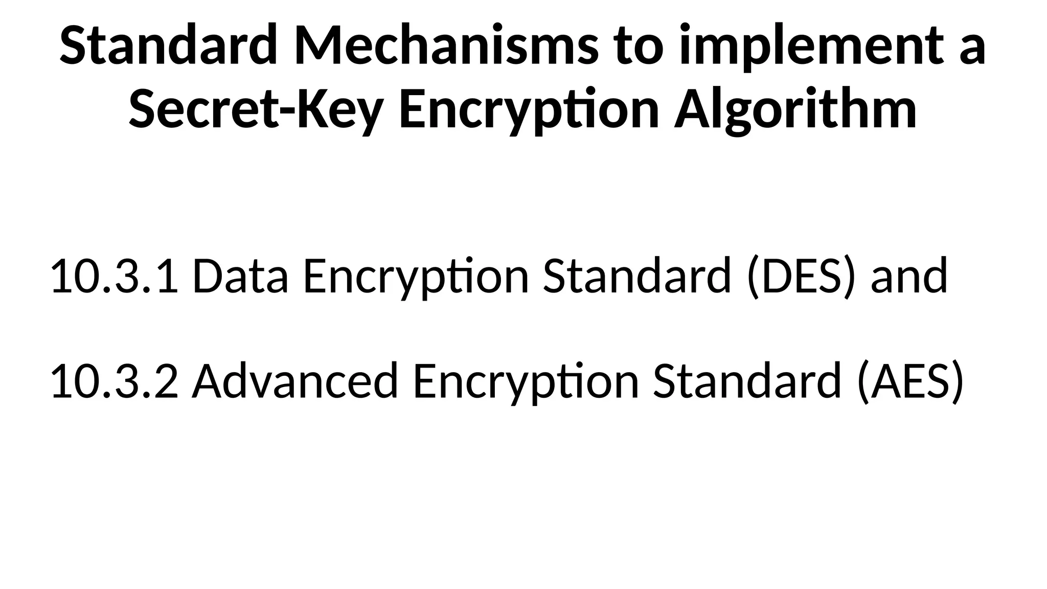 Standard Mechanisms to implement a
Secret-Key Encryption Algorithm
10.3.1 Data Encryption Standard (DES) and
10.3.2 Advanced Encryption Standard (AES)
 
