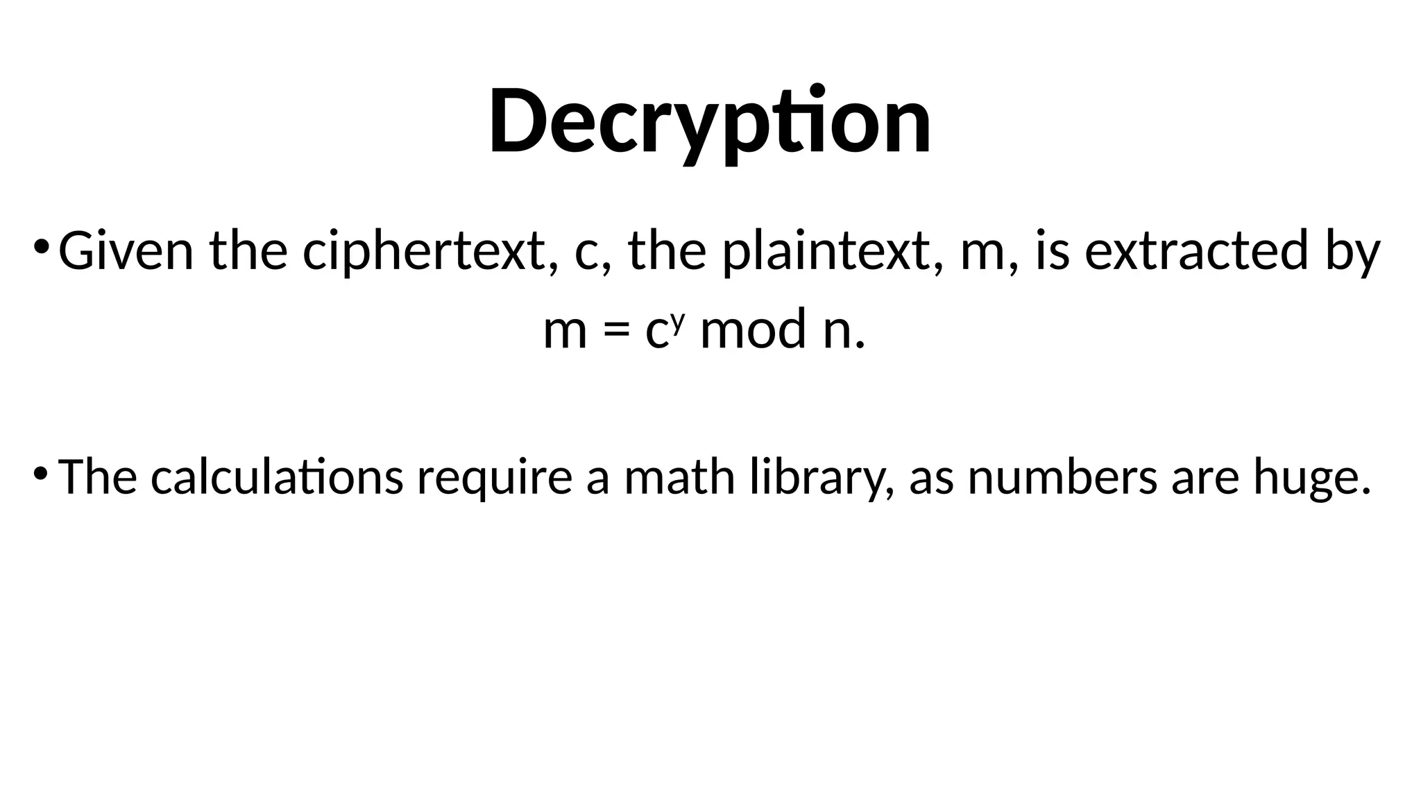 Decryption
•Given the ciphertext, c, the plaintext, m, is extracted by
m = cy
mod n.
•The calculations require a math library, as numbers are huge.
 
