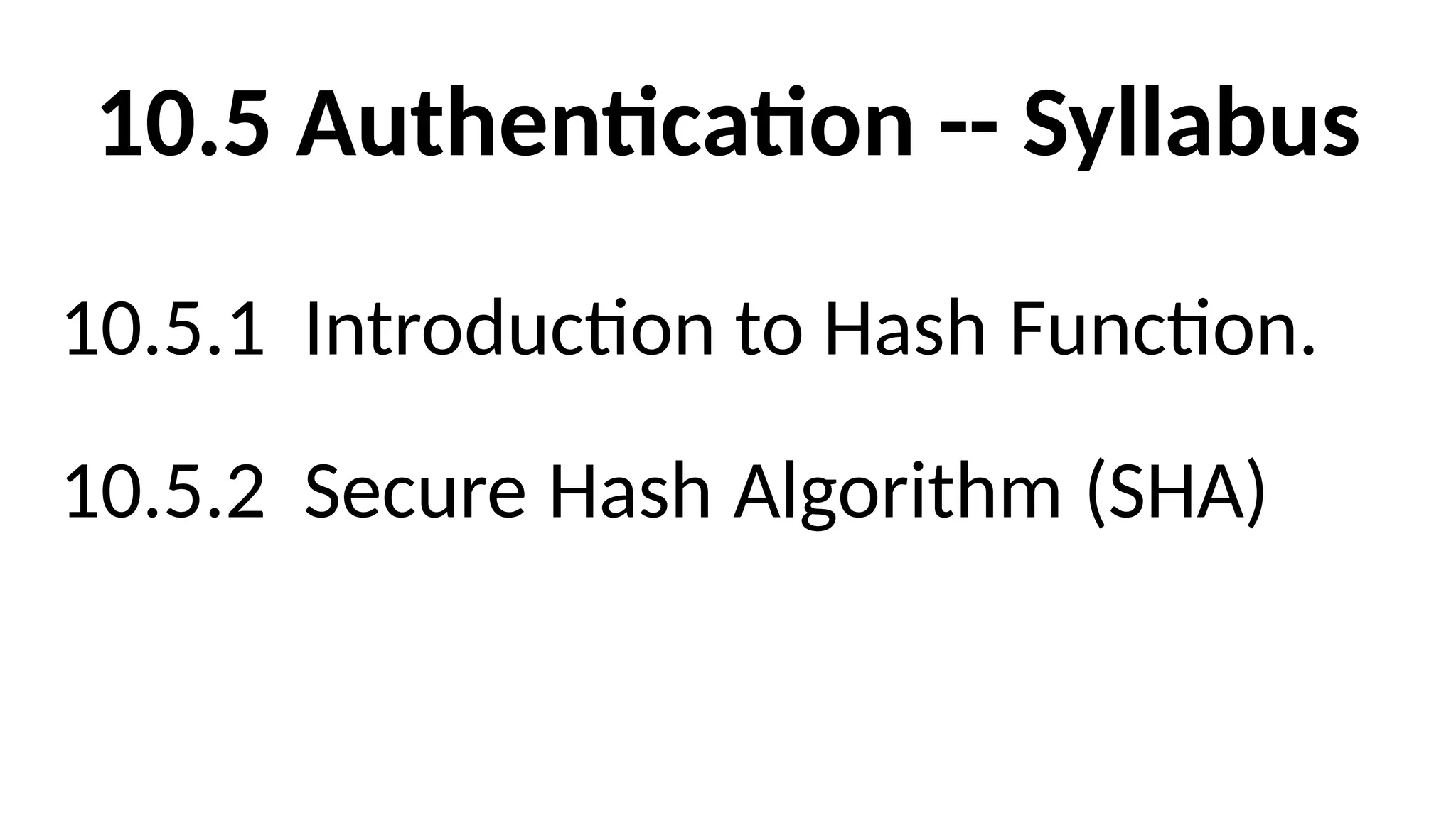 10.5 Authentication -- Syllabus
10.5.1 Introduction to Hash Function.
10.5.2 Secure Hash Algorithm (SHA)
 