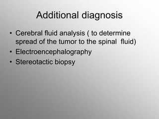 Additional diagnosis
• Cerebral fluid analysis ( to determine
spread of the tumor to the spinal fluid)
• Electroencephalography
• Stereotactic biopsy
 