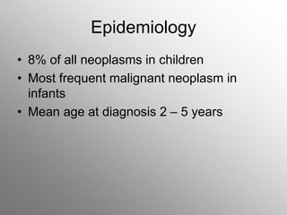Epidemiology
• 8% of all neoplasms in children
• Most frequent malignant neoplasm in
infants
• Mean age at diagnosis 2 – 5 years
 