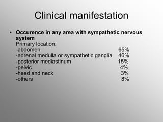 Clinical manifestation
• Occurence in any area with sympathetic nervous
system
Primary location:
-abdomen 65%
-adrenal medulla or sympathetic ganglia 46%
-posterior mediastinum 15%
-pelvic 4%
-head and neck 3%
-others 8%
 