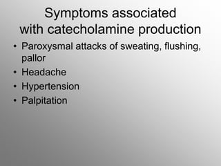 Symptoms associated
with catecholamine production
• Paroxysmal attacks of sweating, flushing,
pallor
• Headache
• Hypertension
• Palpitation
 