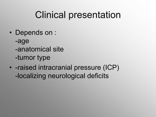 Clinical presentation
• Depends on :
-age
-anatomical site
-tumor type
• -raised intracranial pressure (ICP)
-localizing neurological deficits
 