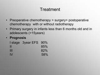 Treatment
• Preoperative chemotherapy > surgery> postoperative
chemotherapy with or without radiotherapy
• Primary surgery in infants less than 6 months old and in
adolescents (>15years)
• Prognosis
I stage 3year EFS 90%
II 85%
III 82%
IV 58%
 