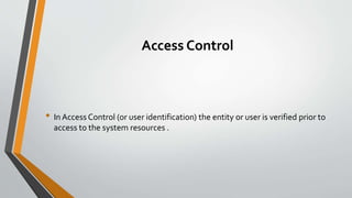 Access Control
• In Access Control (or user identification) the entity or user is verified prior to
access to the system resources .
 