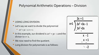 Polynomial Arithmetic Operations – Division
• USING LONG DIVISION:
• Let’s say we want to divide the polynomial
• 2x2 + 3x – 1 / x + 1
• In this example, our dividend is 2x2 + 3x - 1 and the
divisor is x + 1.
• We now need to find the quotient.
• Long division for polynomials is as follows:
 