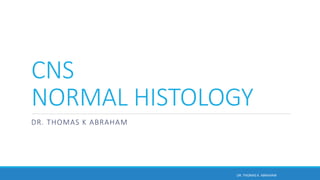 CNS
NORMAL HISTOLOGY
DR. THOMAS K ABRAHAM
DR. THOMAS K. ABRAHAM
 