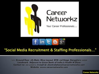 “Social Media Recruitment & Staffing Professionals…”

   #423, Ground floor, 8th Main, Mico Layout, BTM 2nd Stage, Bangalore-560068
          (Landmark: Adjacent to Union Bank of India & Health N Glow)
      Contact no: 080-64000910, E-mail id: clientrelations@careernetworkz.com
                        Website: www.careernetworkz.com

                                                                         Career Networkz
 