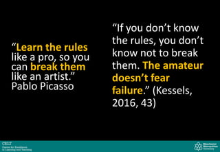 “Learn the rules
like a pro, so you
can break them
like an artist.”
Pablo Picasso
“If you don’t know
the rules, you don’t
know not to break
them. The amateur
doesn’t fear
failure.” (Kessels,
2016, 43)
 