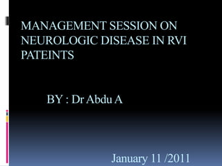 MANAGEMENT SESSION ON
NEUROLOGIC DISEASE IN RVI
PATEINTS
BY : DrAbduA
January 11 /2011
 