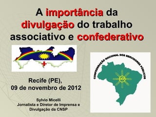 A importância da
  divulgação do trabalho
associativo e confederativo



      Recife (PE),
09 de novembro de 2012
            Sylvio Micelli
 Jornalista e Diretor de Imprensa e
        Divulgação da CNSP
 