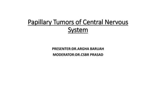 Papillary Tumors of Central Nervous
System
PRESENTER:DR.ARGHA BARUAH
MODERATOR:DR.CSBR PRASAD
 