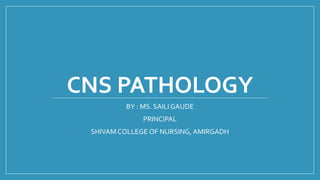 CNS PATHOLOGY
BY : MS. SAILI GAUDE
PRINCIPAL
SHIVAM COLLEGE OF NURSING, AMIRGADH
 