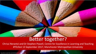 http://farm1.static.flickr.com/73/231011361_4a4a257a60.jpg
Better together?
Chrissi Nerantzi and Dr Stephen Powell, Centre for Excellence in Learning and Teaching
#TELfest 13 September 2017, Manchester Metropolitan University
 