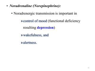 • Noradrenaline (Norepinephrine):
• Noradrenergic transmission is important in
»control of mood (functional deficiency
resulting depression)
»wakefulness, and
»alertness.
11
 