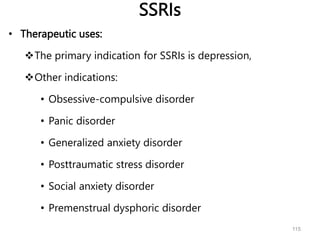SSRIs
• Therapeutic uses:
The primary indication for SSRIs is depression,
Other indications:
• Obsessive-compulsive disorder
• Panic disorder
• Generalized anxiety disorder
• Posttraumatic stress disorder
• Social anxiety disorder
• Premenstrual dysphoric disorder
115
 