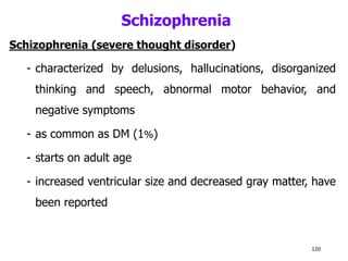 Schizophrenia
Schizophrenia (severe thought disorder)
- characterized by delusions, hallucinations, disorganized
thinking and speech, abnormal motor behavior, and
negative symptoms
- as common as DM (1%)
- starts on adult age
- increased ventricular size and decreased gray matter, have
been reported
120
 