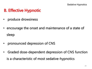 20
B. Effective Hypnotic
• produce drowsiness
• encourage the onset and maintenance of a state of
sleep
• pronounced depression of CNS
• Graded dose-dependent depression of CNS function
is a characteristic of most sedative-hypnotics
Sedative Hypnotics
 