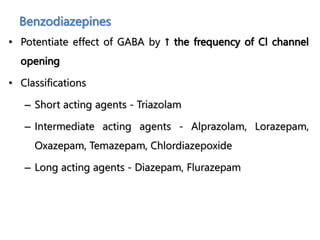 Benzodiazepines
• Potentiate effect of GABA by ↑ the frequency of Cl channel
opening
• Classifications
– Short acting agents - Triazolam
– Intermediate acting agents - Alprazolam, Lorazepam,
Oxazepam, Temazepam, Chlordiazepoxide
– Long acting agents - Diazepam, Flurazepam
 
