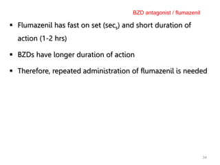 34
 Flumazenil has fast on set (secs) and short duration of
action (1-2 hrs)
 BZDs have longer duration of action
 Therefore, repeated administration of flumazenil is needed
BZD antagonist / flumazenil
 