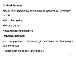 Cardinal Features
Brady kinesis(slowness in initiating & carrying out voluntary
mov’t)
Muscular rigidity
Resting tremor
Impaired postural balance
Pathologic Hallmark
Loss of pigmented, dopaminergic neurons in substantia nigra
pars compacta
Intacellular inclusions: Lewy bodies
49
 