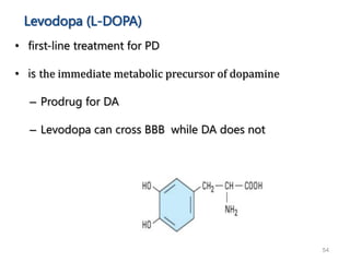 54
Levodopa (L-DOPA)
• first-line treatment for PD
• is the immediate metabolic precursor of dopamine
– Prodrug for DA
– Levodopa can cross BBB while DA does not
 