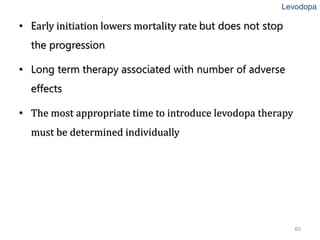 60
• Early initiation lowers mortality rate but does not stop
the progression
• Long term therapy associated with number of adverse
effects
• The most appropriate time to introduce levodopa therapy
must be determined individually
Levodopa
 