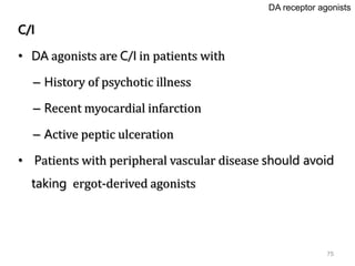 75
C/I
• DA agonists are C/I in patients with
– History of psychotic illness
– Recent myocardial infarction
– Active peptic ulceration
• Patients with peripheral vascular disease should avoid
taking ergot-derived agonists
DA receptor agonists
 
