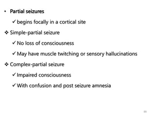 • Partial seizures
 begins focally in a cortical site
 Simple-partial seizure
 No loss of consciousness
 May have muscle twitching or sensory hallucinations
 Complex-partial seizure
 Impaired consciousness
 With confusion and post seizure amnesia
88
 