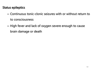 Status epileptics
– Continuous tonic-clonic seizures with or without return to
to consciousness
– High fever and lack of oxygen severe enough to cause
brain damage or death
92
 