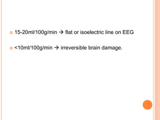  15-20ml/100g/min  flat or isoelectric line on EEG
 <10ml/100g/min  irreversible brain damage.
 