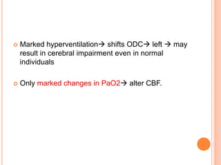  Marked hyperventilation shifts ODC left  may
result in cerebral impairment even in normal
individuals
 Only marked changes in PaO2 alter CBF.
 
