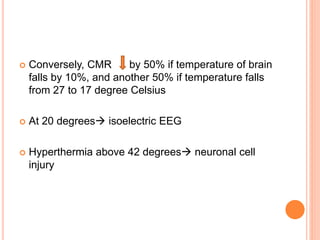  Conversely, CMR by 50% if temperature of brain
falls by 10%, and another 50% if temperature falls
from 27 to 17 degree Celsius
 At 20 degrees isoelectric EEG
 Hyperthermia above 42 degrees neuronal cell
injury
 
