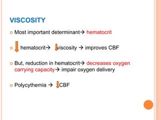 VISCOSITY
 Most important determinant hematocrit
 hematocrit viscosity  improves CBF
 But, reduction in hematocrit decreases oxygen
carrying capacity impair oxygen delivery
 Polycythemia  CBF
 