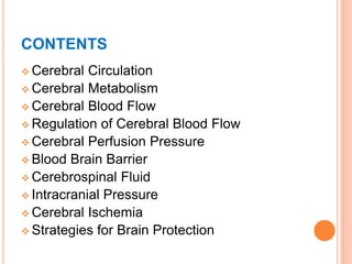CONTENTS
 Cerebral Circulation
 Cerebral Metabolism
 Cerebral Blood Flow
 Regulation of Cerebral Blood Flow
 Cerebral Perfusion Pressure
 Blood Brain Barrier
 Cerebrospinal Fluid
 Intracranial Pressure
 Cerebral Ischemia
 Strategies for Brain Protection
 