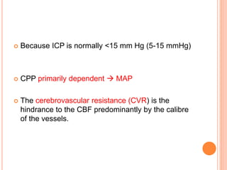  Because ICP is normally <15 mm Hg (5-15 mmHg)
 CPP primarily dependent  MAP
 The cerebrovascular resistance (CVR) is the
hindrance to the CBF predominantly by the calibre
of the vessels.
 
